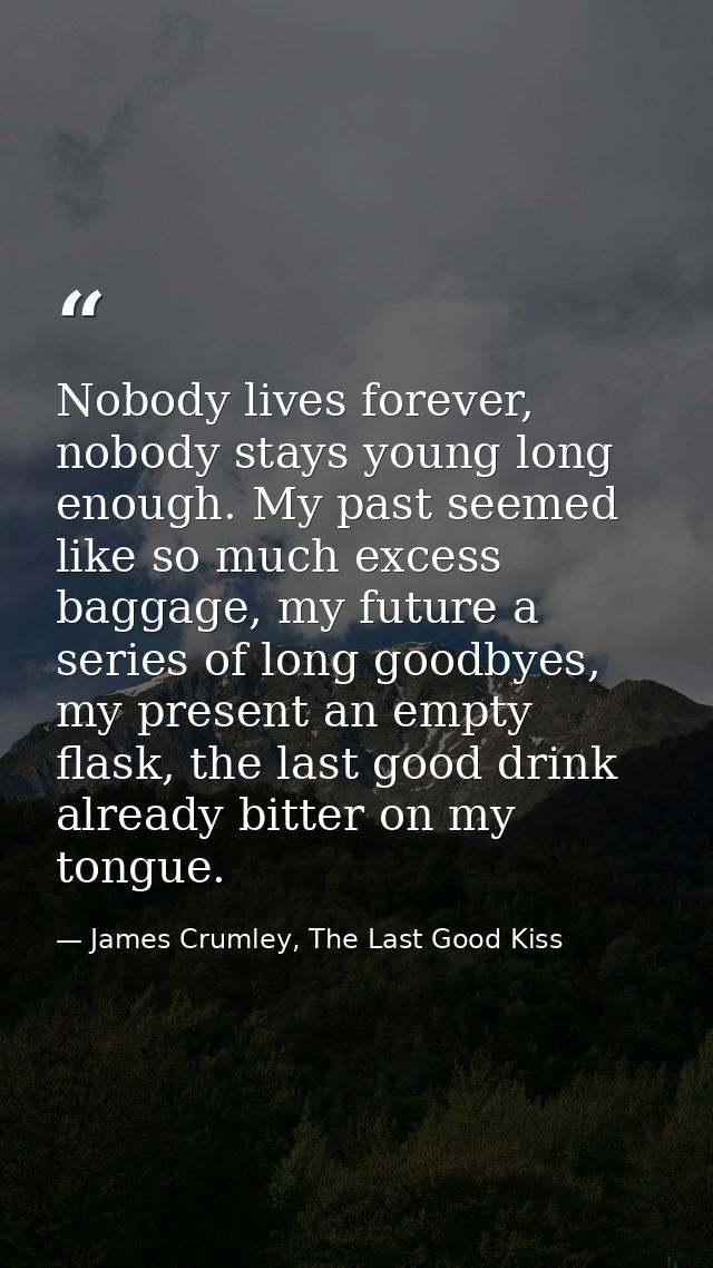 Nobody lives forever, nobody stays young long enough. My past seemed like so much excess baggage, my future a series of  — James Crumley, The Last Good Kiss