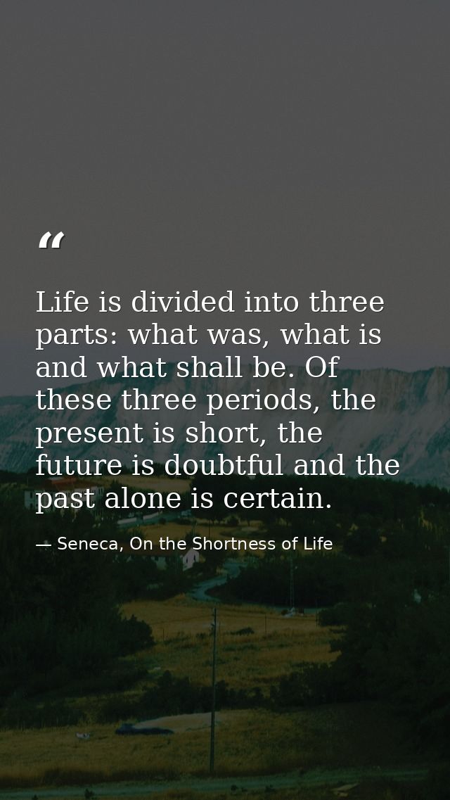 Life is divided into three parts: what was, what is and what shall be. Of these three periods, the present is short, the — Seneca, On the Shortness of Life