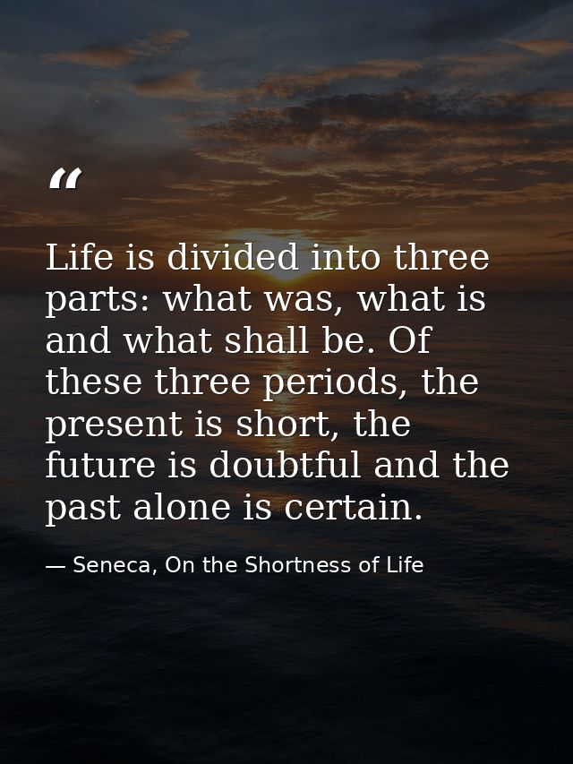 Life is divided into three parts: what was, what is and what shall be. Of these three periods, the present is short, the — Seneca, On the Shortness of Life