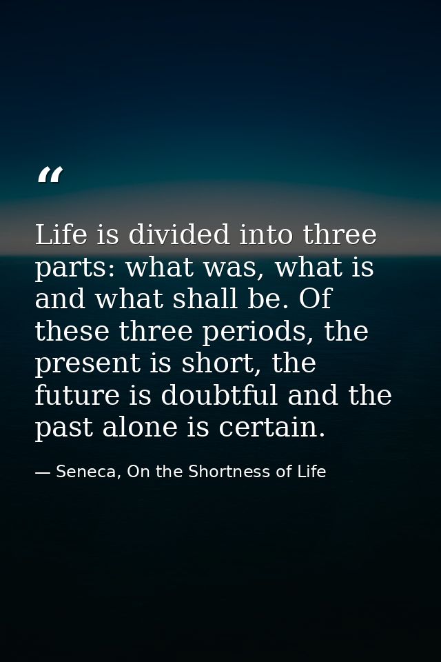 Life is divided into three parts: what was, what is and what shall be. Of these three periods, the present is short, the — Seneca, On the Shortness of Life
