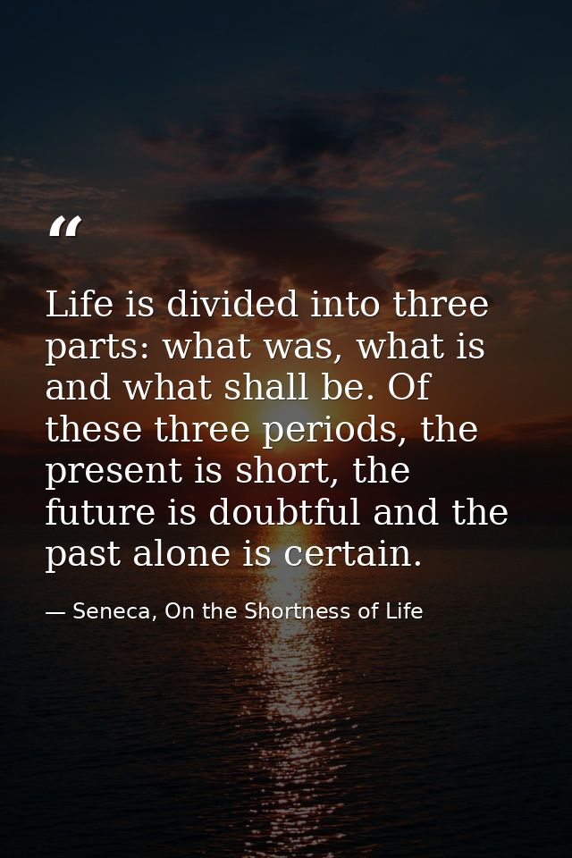 Life is divided into three parts: what was, what is and what shall be. Of these three periods, the present is short, the — Seneca, On the Shortness of Life