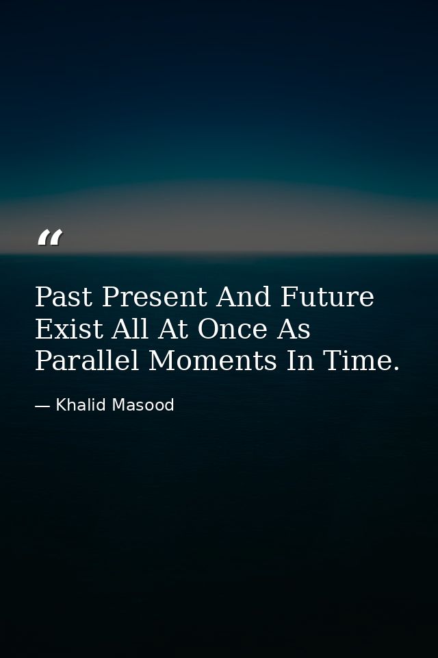 Past Present And Future Exist All At Once As Parallel Moments In Time. — Khalid Masood
