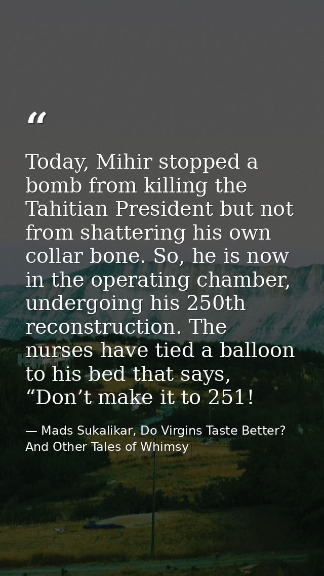 Today, Mihir stopped a bomb from killing the Tahitian President but not from shattering his own collar bone. So, he is n — Mads Sukalikar, Do Virgins Taste Better? And Other Tales of Whimsy