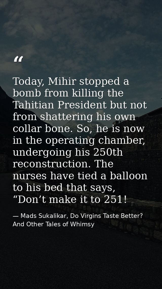 Today, Mihir stopped a bomb from killing the Tahitian President but not from shattering his own collar bone. So, he is n — Mads Sukalikar, Do Virgins Taste Better? And Other Tales of Whimsy