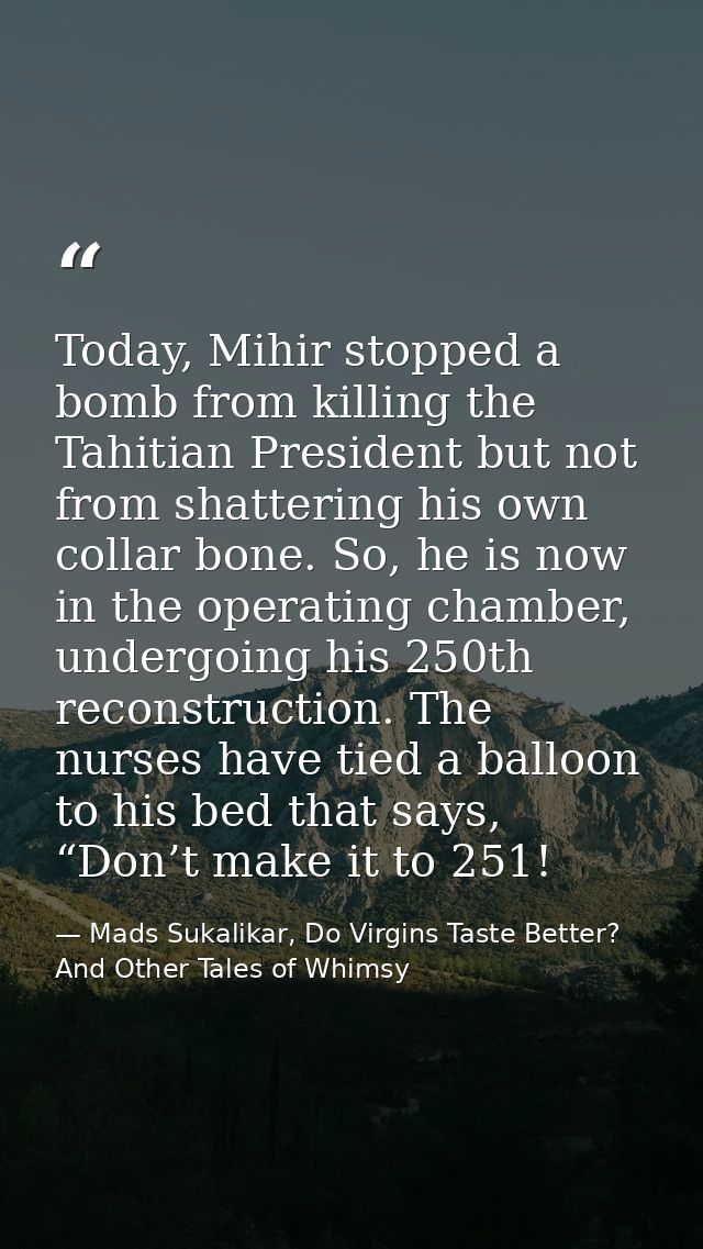 Today, Mihir stopped a bomb from killing the Tahitian President but not from shattering his own collar bone. So, he is n — Mads Sukalikar, Do Virgins Taste Better? And Other Tales of Whimsy