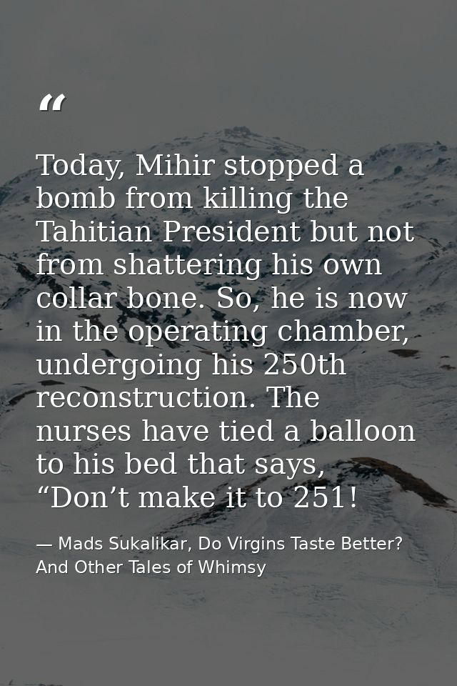 Today, Mihir stopped a bomb from killing the Tahitian President but not from shattering his own collar bone. So, he is n — Mads Sukalikar, Do Virgins Taste Better? And Other Tales of Whimsy