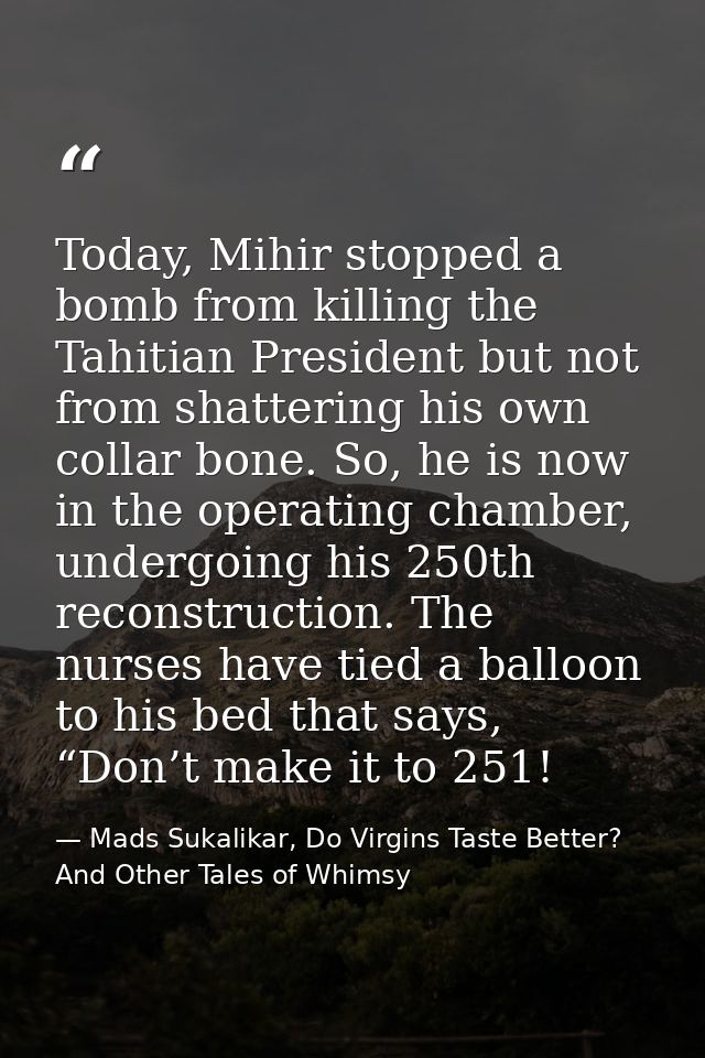 Today, Mihir stopped a bomb from killing the Tahitian President but not from shattering his own collar bone. So, he is n — Mads Sukalikar, Do Virgins Taste Better? And Other Tales of Whimsy