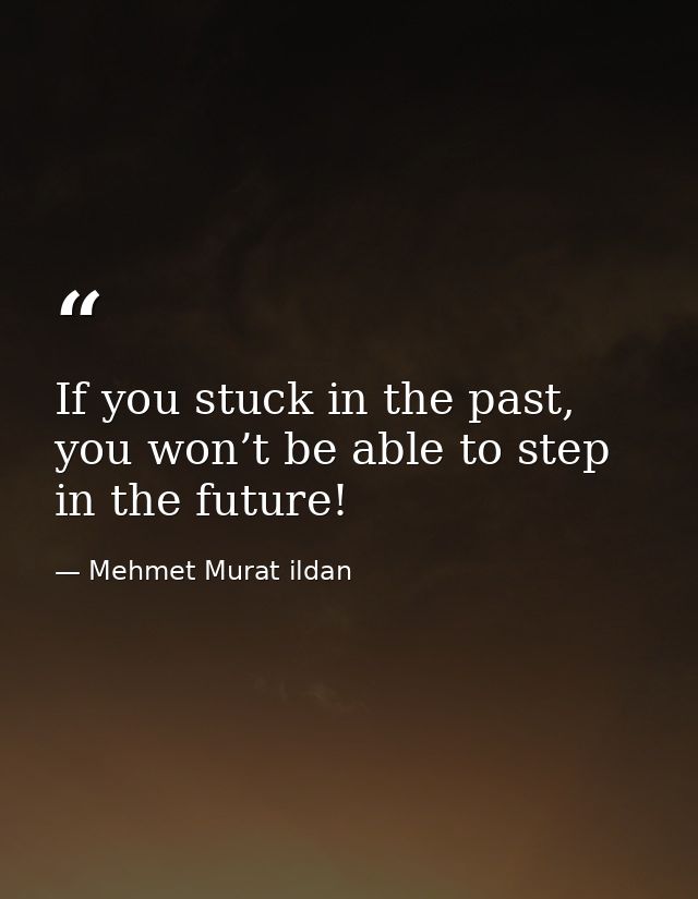 If you stuck in the past, you won’t be able to step in the future! — Mehmet Murat ildan