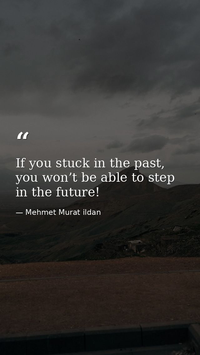 If you stuck in the past, you won’t be able to step in the future! — Mehmet Murat ildan