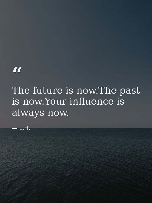 The future is now.The past is now.Your influence is always now. — L.H.