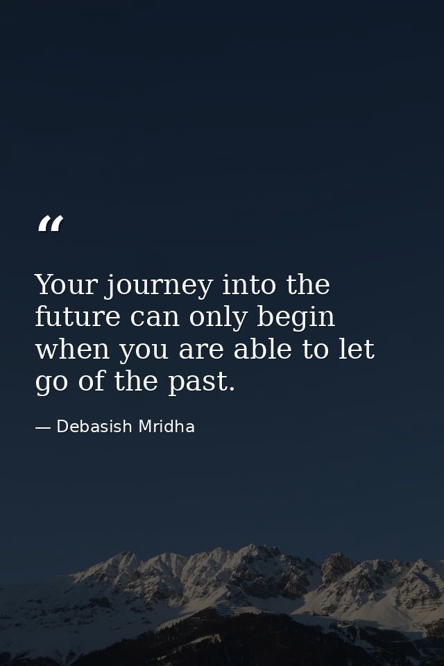 Your journey into the future can only begin when you are able to let go of the past. — Debasish Mridha