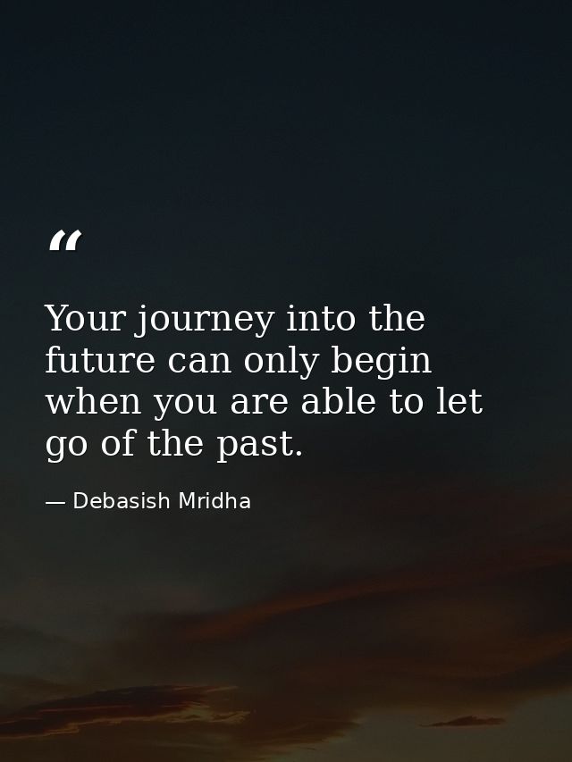 Your journey into the future can only begin when you are able to let go of the past. — Debasish Mridha