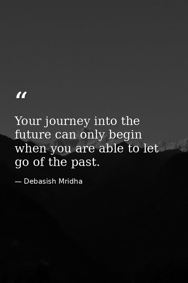 Your journey into the future can only begin when you are able to let go of the past. — Debasish Mridha