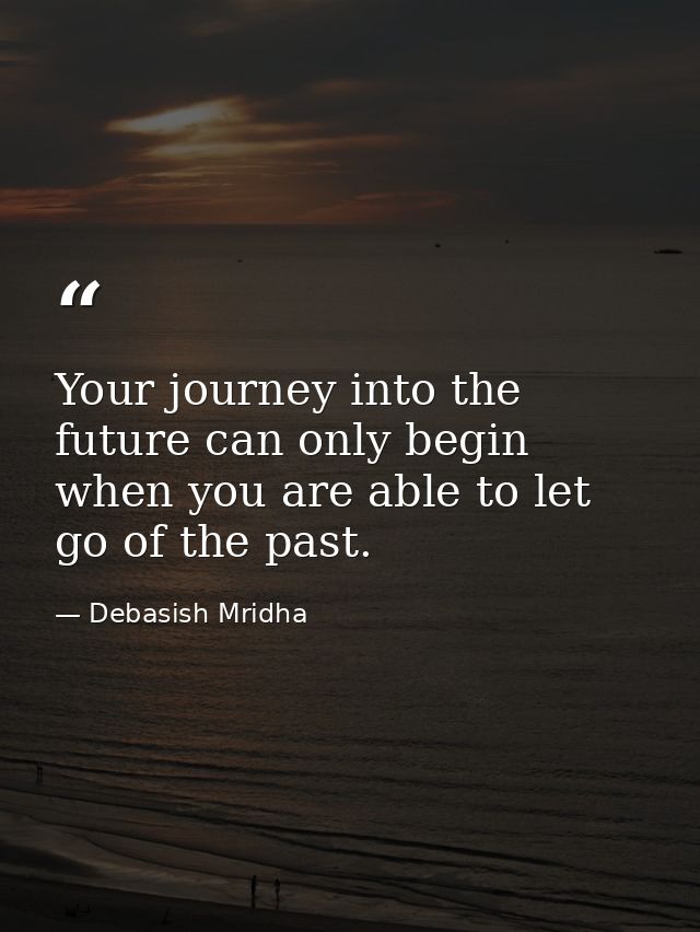 Your journey into the future can only begin when you are able to let go of the past. — Debasish Mridha