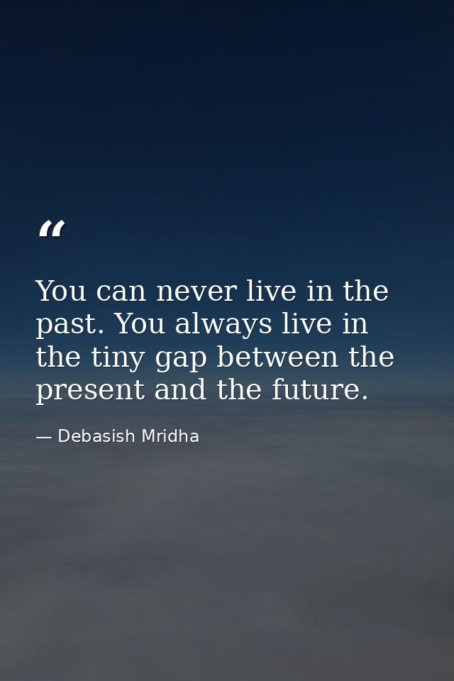 You can never live in the past. You always live in the tiny gap between the present and the future. — Debasish Mridha