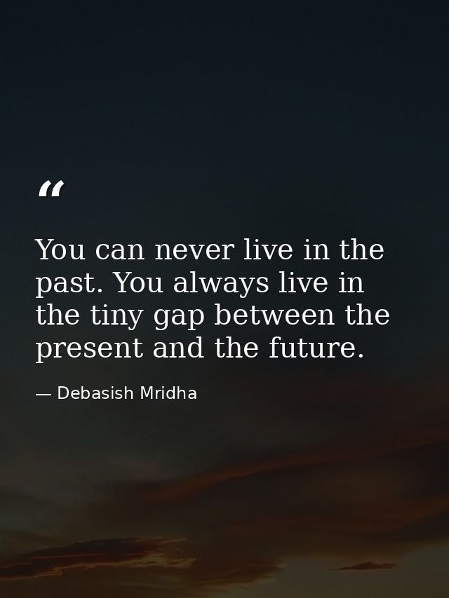 You can never live in the past. You always live in the tiny gap between the present and the future. — Debasish Mridha