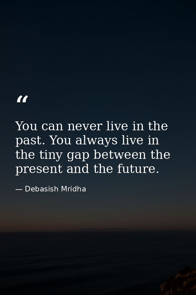 You can never live in the past. You always live in the tiny gap between the present and the future. — Debasish Mridha