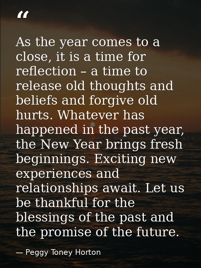 As the year comes to a close, it is a time for reflection – a time to release old thoughts and beliefs and forgive old h — Peggy Toney Horton