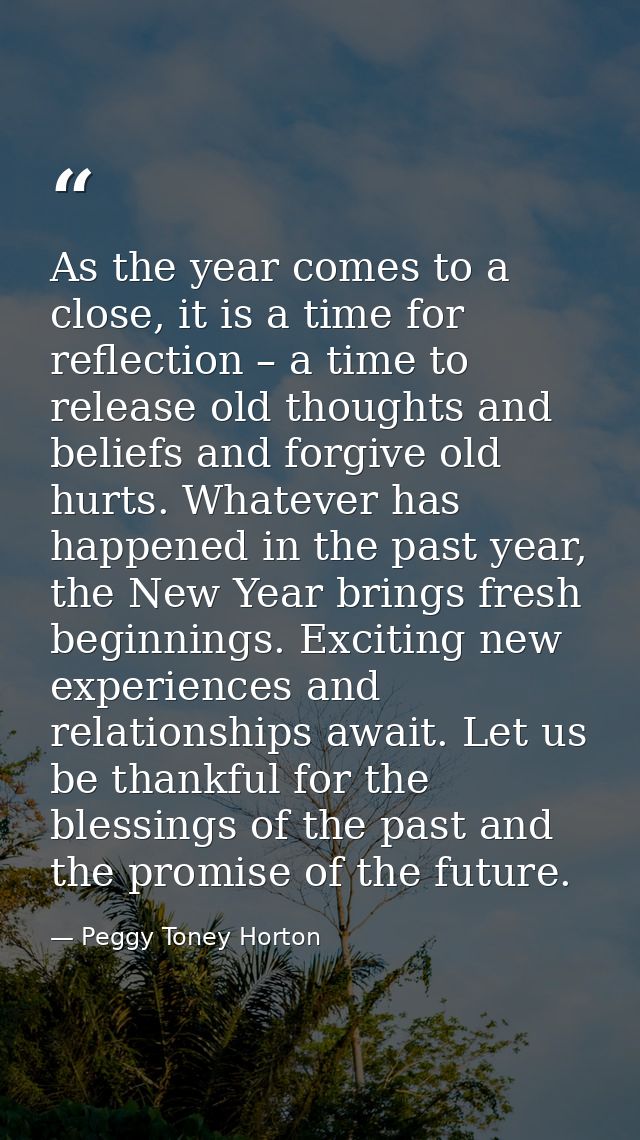 As the year comes to a close, it is a time for reflection – a time to release old thoughts and beliefs and forgive old h — Peggy Toney Horton