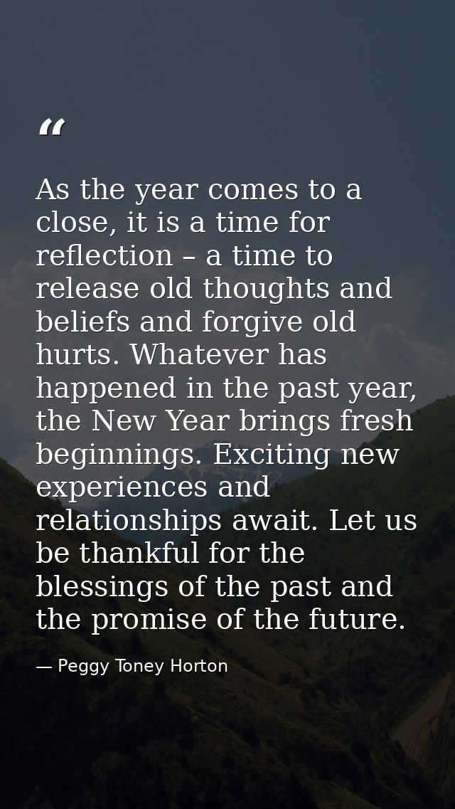 As the year comes to a close, it is a time for reflection – a time to release old thoughts and beliefs and forgive old h — Peggy Toney Horton