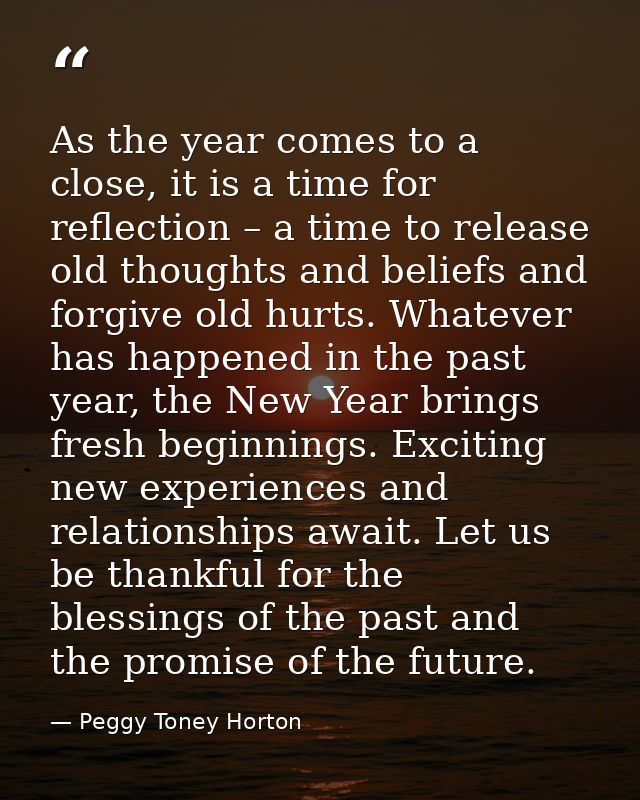 As the year comes to a close, it is a time for reflection – a time to release old thoughts and beliefs and forgive old h — Peggy Toney Horton