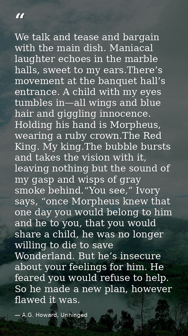 We talk and tease and bargain with the main dish. Maniacal laughter echoes in the marble halls, sweet to my ears.There’s — A.G. Howard, Unhinged