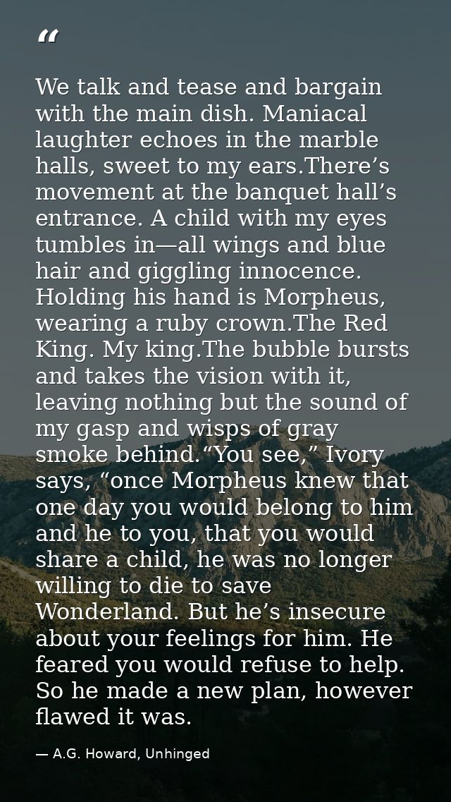 We talk and tease and bargain with the main dish. Maniacal laughter echoes in the marble halls, sweet to my ears.There’s — A.G. Howard, Unhinged