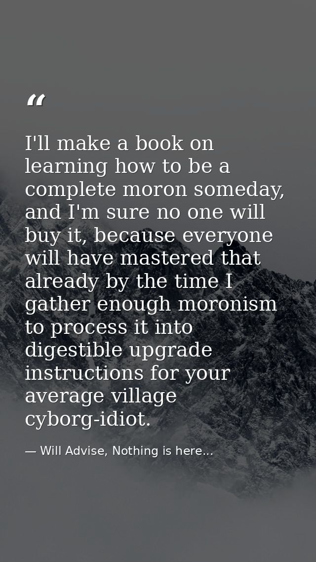 I'll make a book on learning how to be a complete moron someday, and I'm sure no one will buy it, because everyone will  — Will Advise, Nothing is here...
