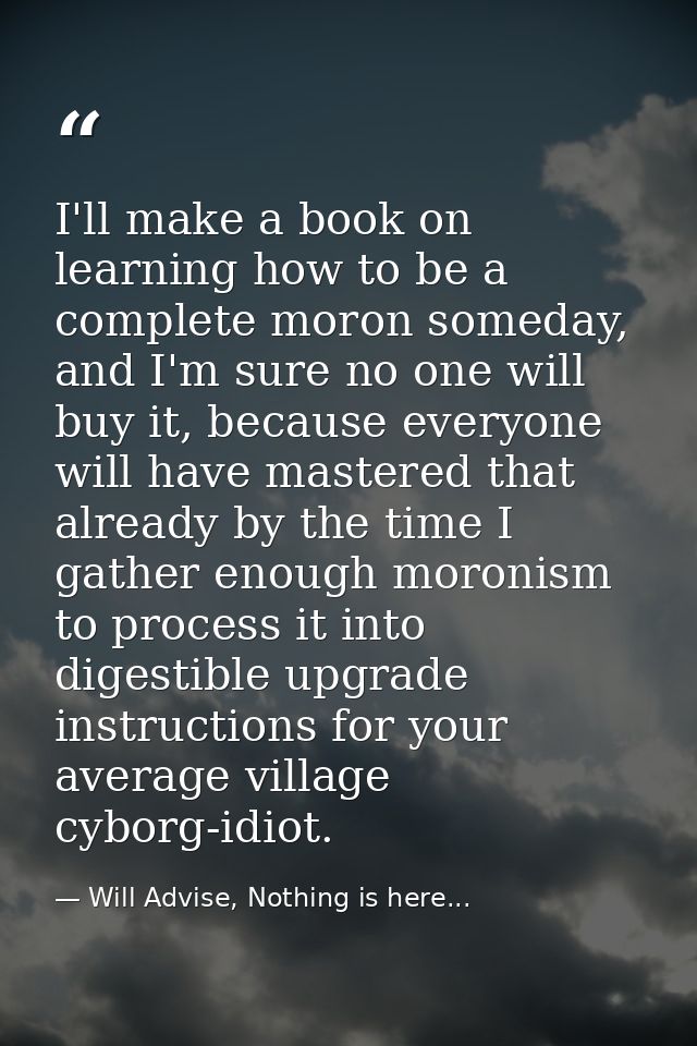 I'll make a book on learning how to be a complete moron someday, and I'm sure no one will buy it, because everyone will  — Will Advise, Nothing is here...