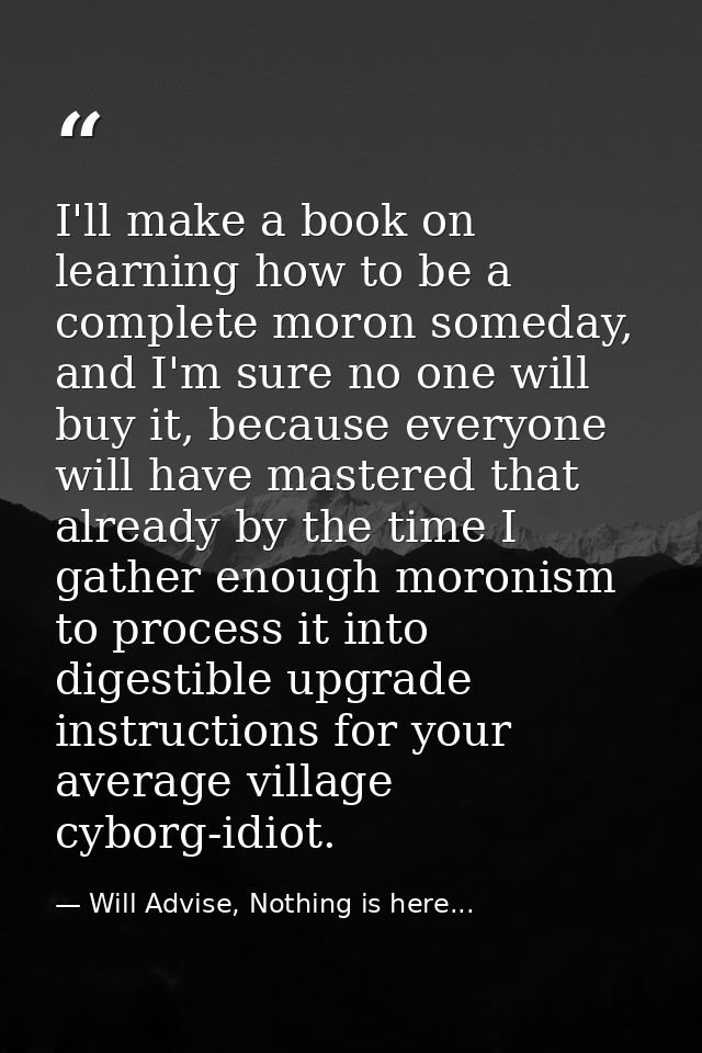 I'll make a book on learning how to be a complete moron someday, and I'm sure no one will buy it, because everyone will  — Will Advise, Nothing is here...