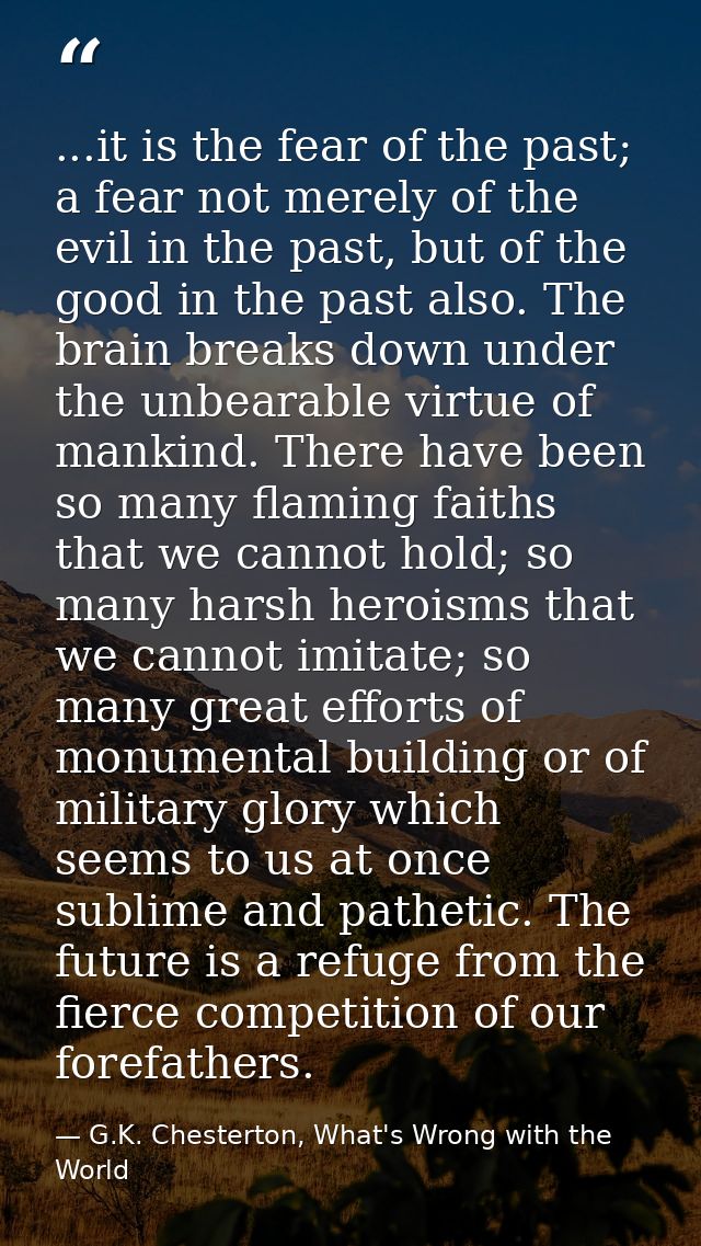 ...it is the fear of the past; a fear not merely of the evil in the past, but of the good in the past also. The brain br — G.K. Chesterton, What's Wrong with the World