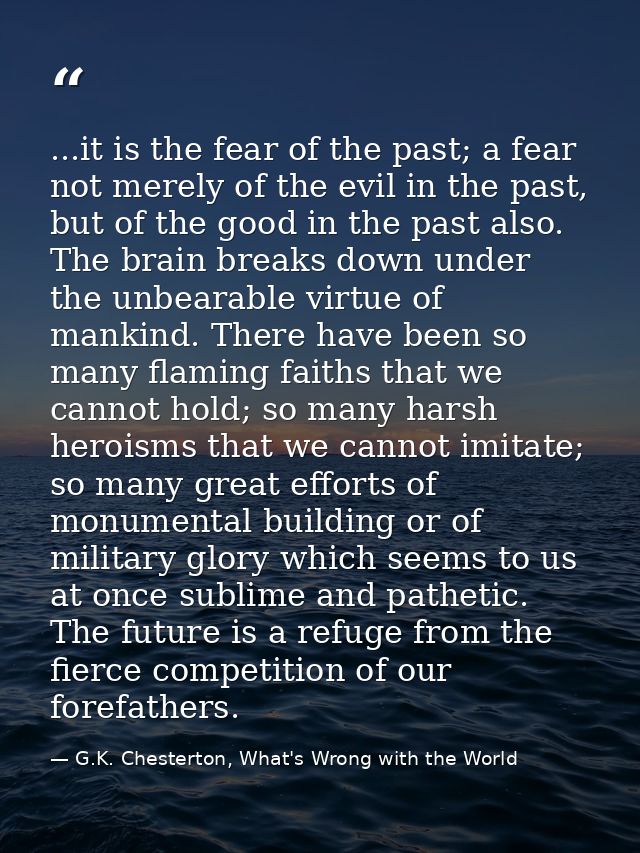 ...it is the fear of the past; a fear not merely of the evil in the past, but of the good in the past also. The brain br — G.K. Chesterton, What's Wrong with the World