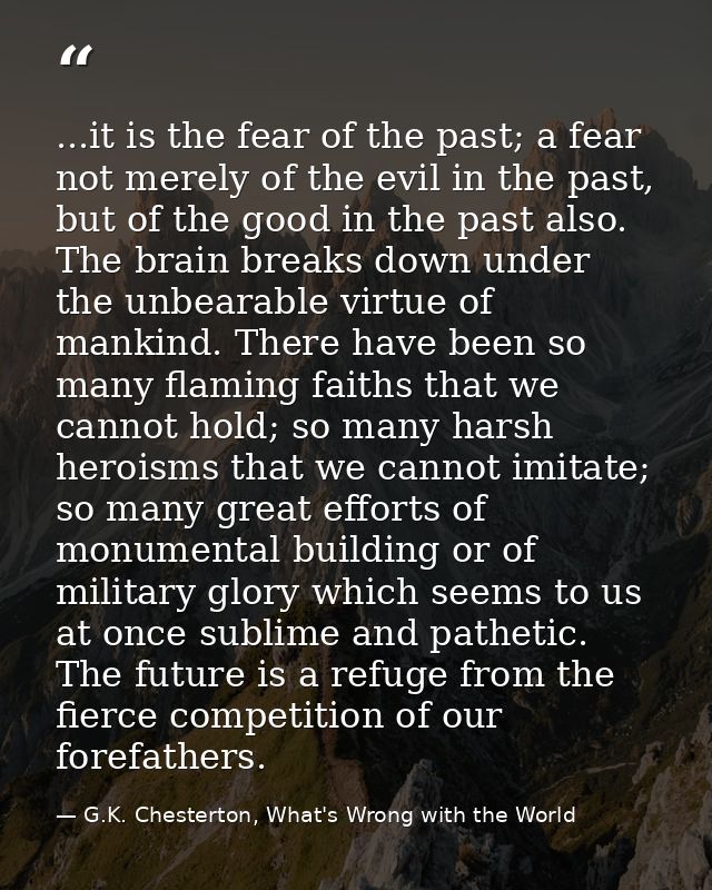 ...it is the fear of the past; a fear not merely of the evil in the past, but of the good in the past also. The brain br — G.K. Chesterton, What's Wrong with the World