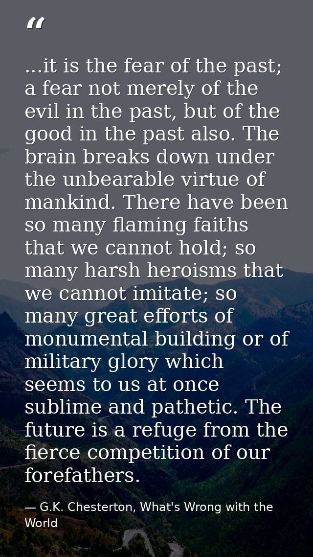 ...it is the fear of the past; a fear not merely of the evil in the past, but of the good in the past also. The brain br — G.K. Chesterton, What's Wrong with the World