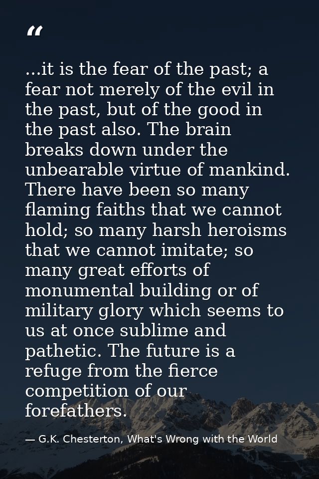 ...it is the fear of the past; a fear not merely of the evil in the past, but of the good in the past also. The brain br — G.K. Chesterton, What's Wrong with the World