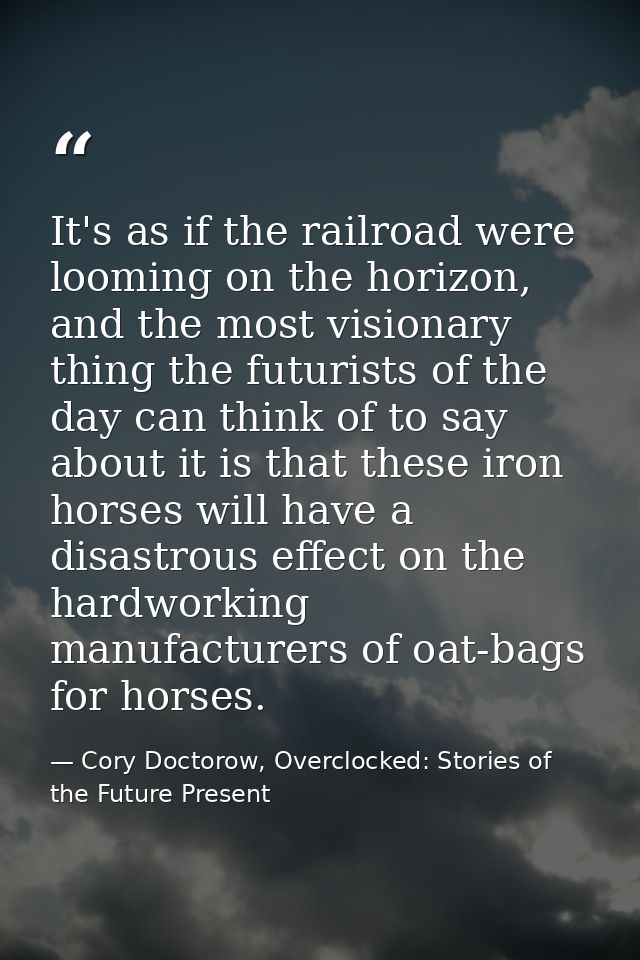 It's as if the railroad were looming on the horizon, and the most visionary thing the futurists of the day can think of  — Cory Doctorow, Overclocked: Stories of the Future Present