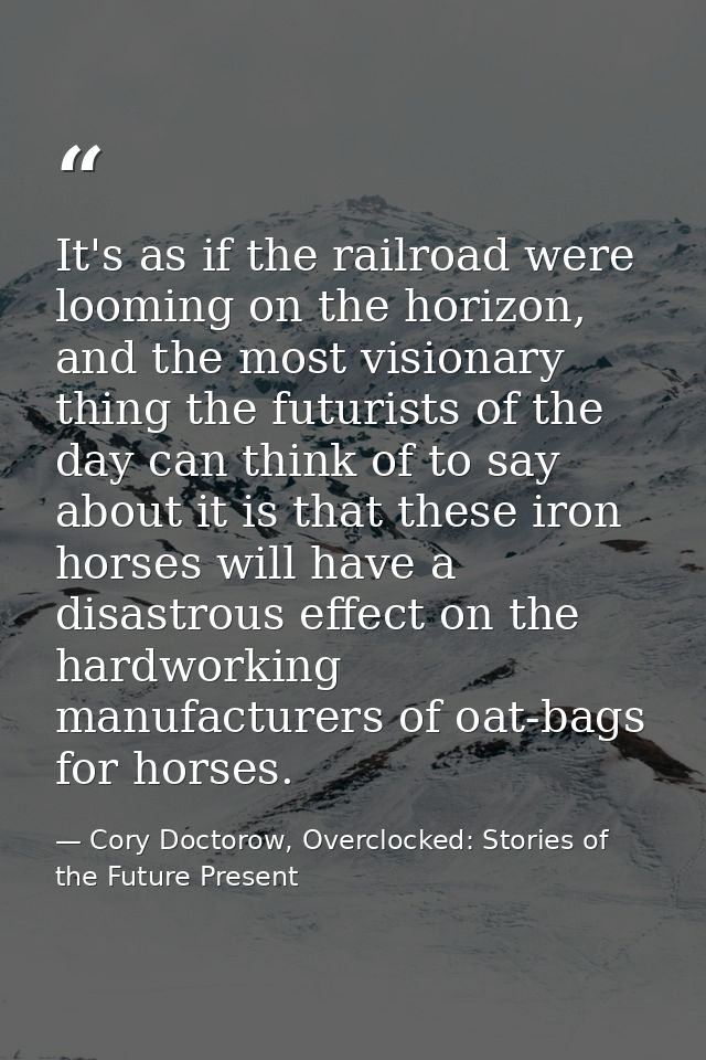 It's as if the railroad were looming on the horizon, and the most visionary thing the futurists of the day can think of  — Cory Doctorow, Overclocked: Stories of the Future Present