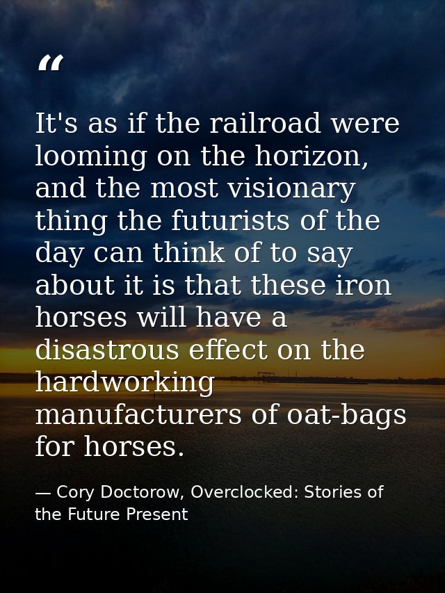 It's as if the railroad were looming on the horizon, and the most visionary thing the futurists of the day can think of  — Cory Doctorow, Overclocked: Stories of the Future Present