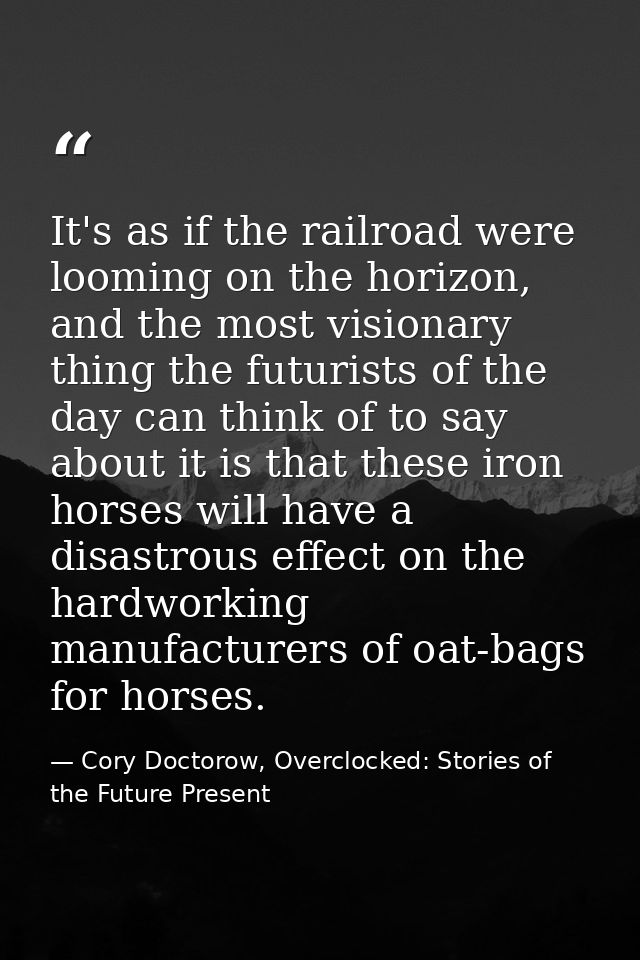 It's as if the railroad were looming on the horizon, and the most visionary thing the futurists of the day can think of  — Cory Doctorow, Overclocked: Stories of the Future Present