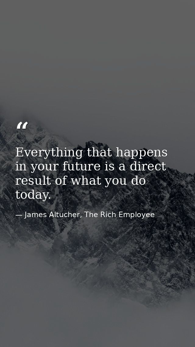 Everything that happens in your future is a direct result of what you do today. — James Altucher, The Rich Employee
