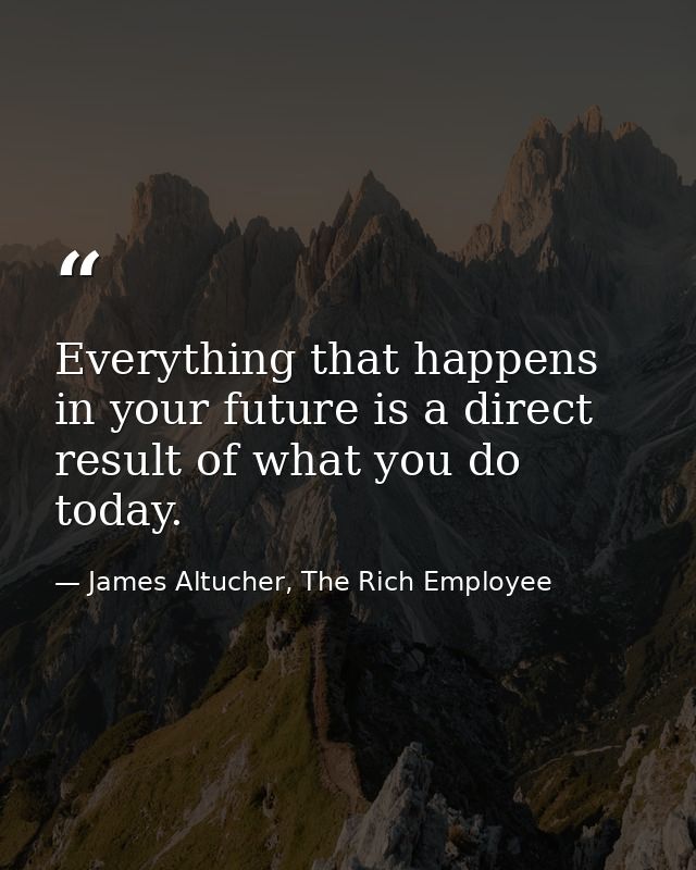 Everything that happens in your future is a direct result of what you do today. — James Altucher, The Rich Employee