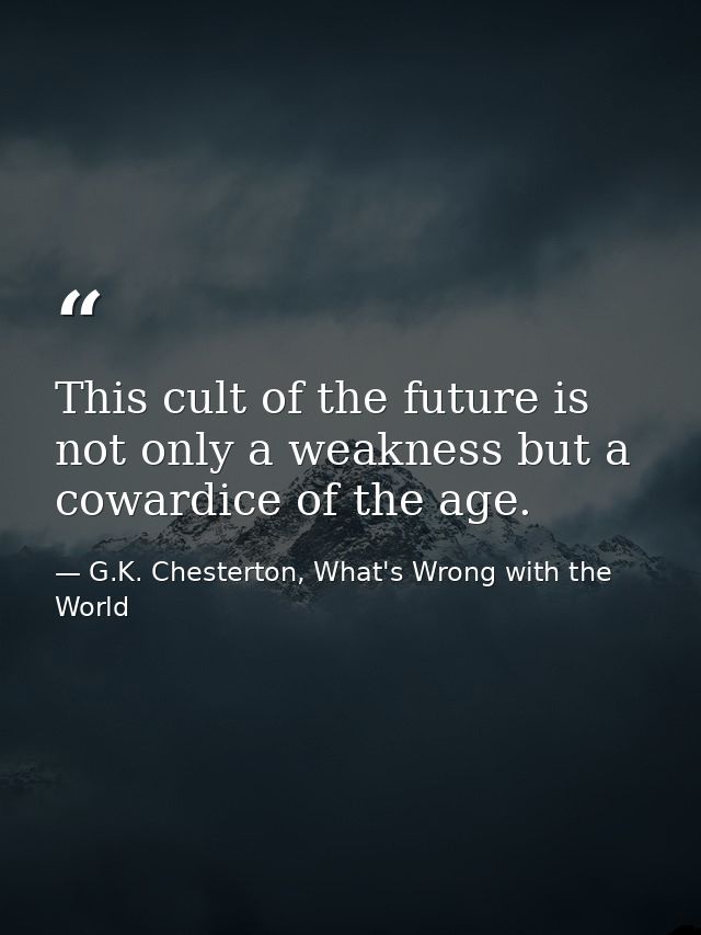 This cult of the future is not only a weakness but a cowardice of the age. — G.K. Chesterton, What's Wrong with the World