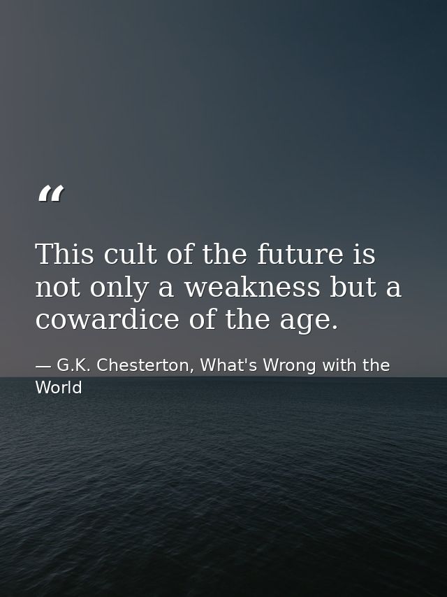 This cult of the future is not only a weakness but a cowardice of the age. — G.K. Chesterton, What's Wrong with the World