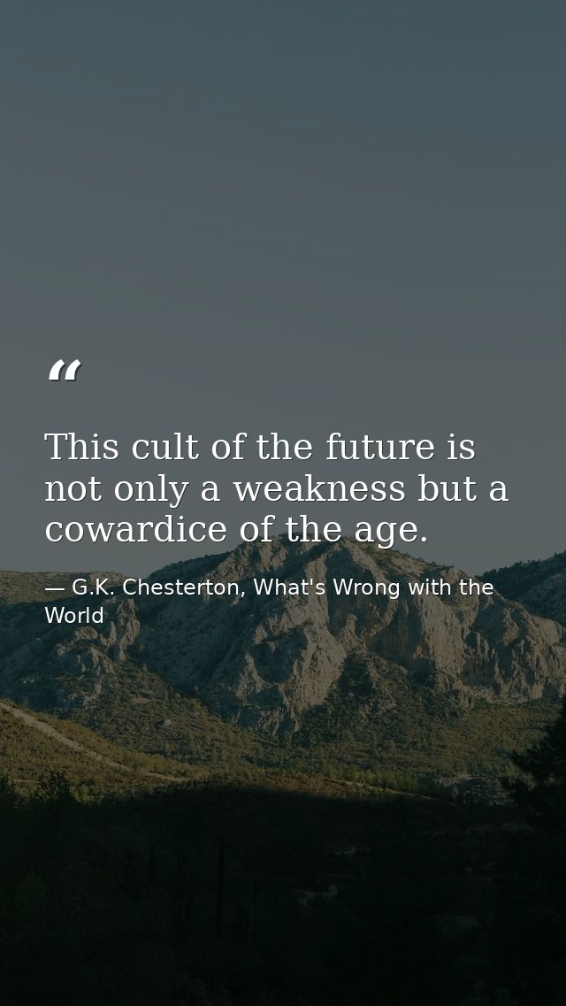 This cult of the future is not only a weakness but a cowardice of the age. — G.K. Chesterton, What's Wrong with the World