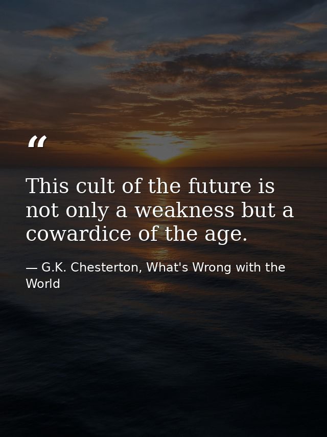 This cult of the future is not only a weakness but a cowardice of the age. — G.K. Chesterton, What's Wrong with the World