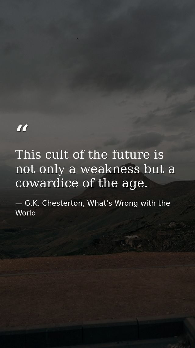 This cult of the future is not only a weakness but a cowardice of the age. — G.K. Chesterton, What's Wrong with the World