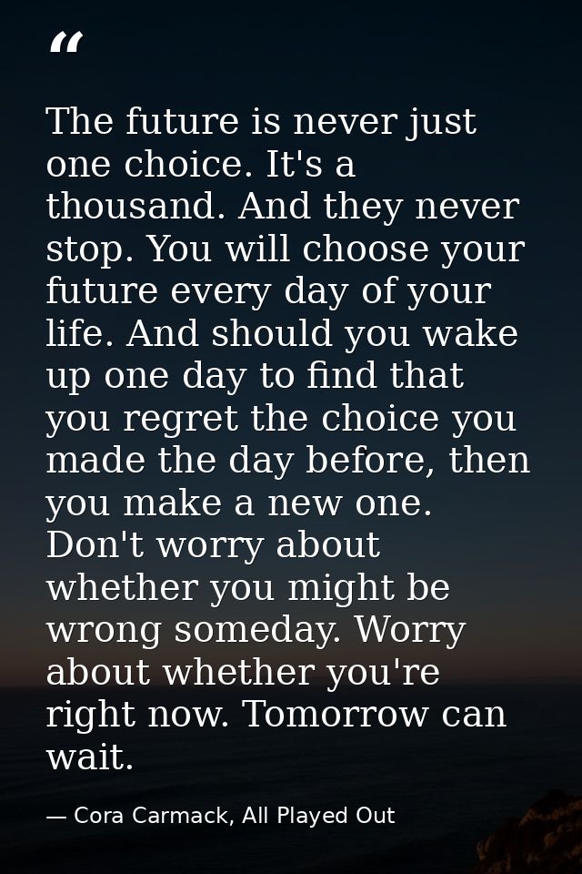 The future is never just one choice. It's a thousand. And they never stop. You will choose your future every day of your — Cora Carmack, All Played Out