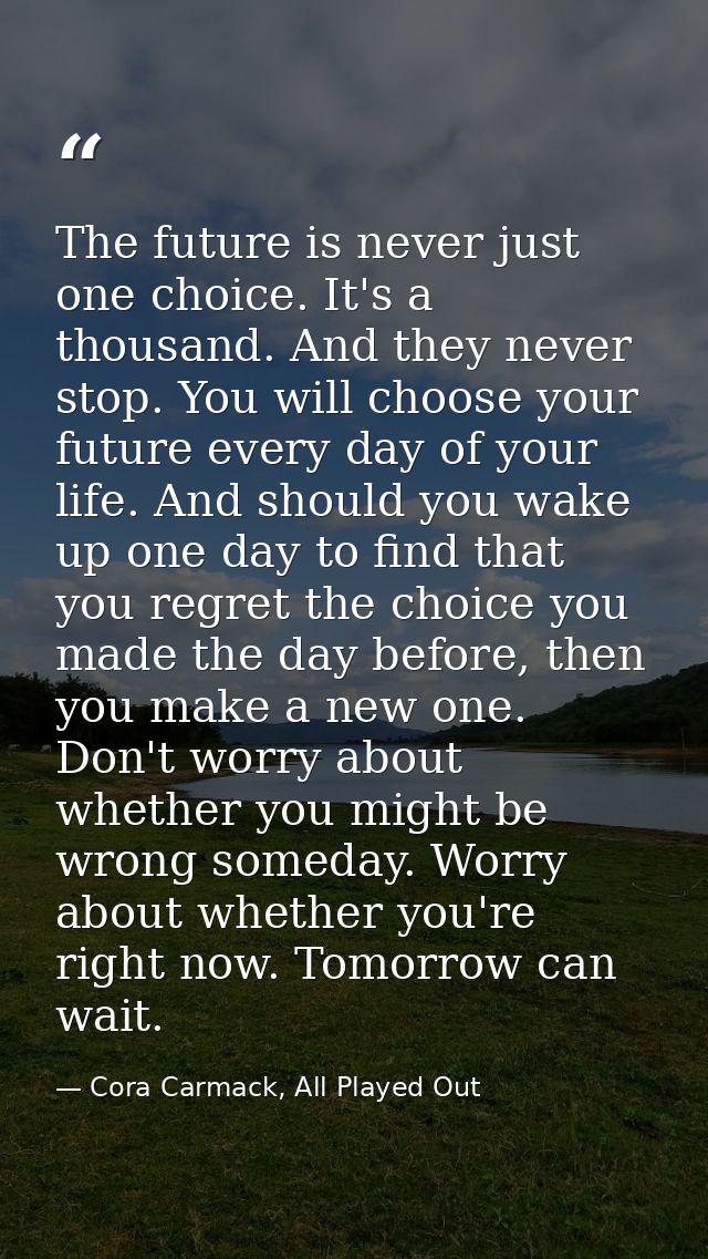 The future is never just one choice. It's a thousand. And they never stop. You will choose your future every day of your — Cora Carmack, All Played Out