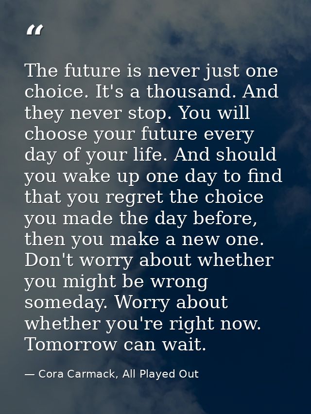 The future is never just one choice. It's a thousand. And they never stop. You will choose your future every day of your — Cora Carmack, All Played Out