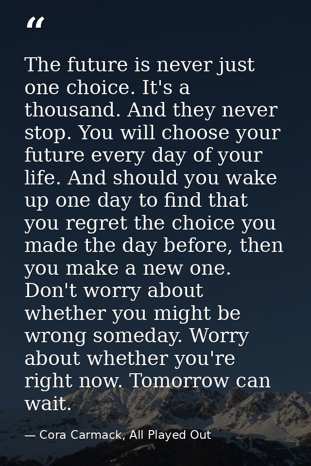 The future is never just one choice. It's a thousand. And they never stop. You will choose your future every day of your — Cora Carmack, All Played Out
